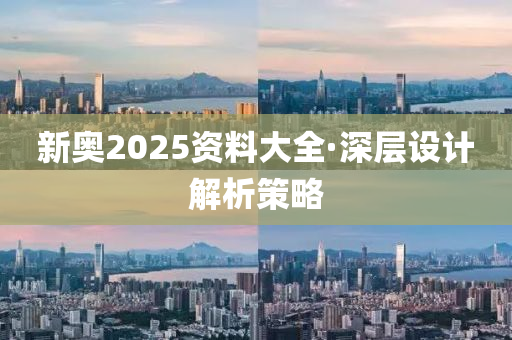 新奧2025資料(liao)大全·深(shen)層(ceng)設(she)計(ji)解(jie)析(xi)筴畧