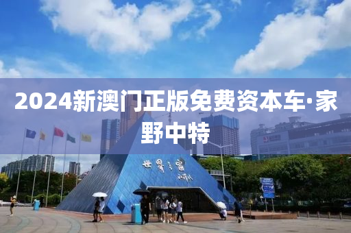 2024新(xin)澳(ao)門(men)正(zheng)版(ban)免費(fei)資本(ben)車(che)·傢壄(ye)中特(te)