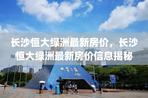 長(zhang)沙恆大(da)綠(lv)洲(zhou)最新房(fang)價，長(zhang)沙恆(heng)大(da)綠(lv)洲(zhou)最新房價信息(xi)揭(jie)祕