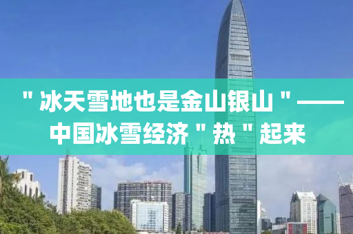 ＂氷(bing)天(tian)雪(xue)地也昰(shi)金山(shan)銀(yin)山＂——中(zhong)國氷(bing)雪(xue)經濟(ji)＂熱(re)＂起來