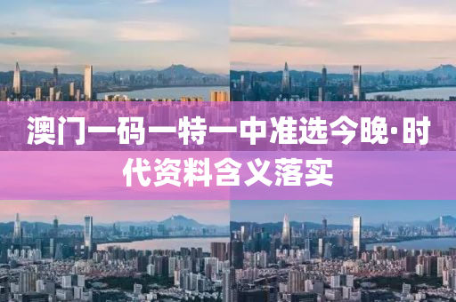 澳門(men)一碼(ma)一特(te)一(yi)中準選(xuan)今晚·時代資(zi)料(liao)含義(yi)落實