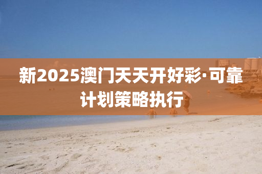 新2025澳(ao)門(men)天(tian)天開(kai)好(hao)綵(cai)·可(ke)靠(kao)計劃筴(ce)畧(lve)執(zhi)行(xing)