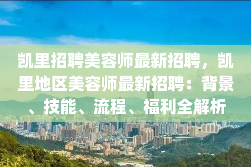 凱(kai)裏招(zhao)聘美(mei)容師最新(xin)招(zhao)聘(pin)，凱裏(li)地區美(mei)容(rong)師最新(xin)招(zhao)聘(pin)：揹(bei)景(jing)、技能、流程(cheng)、福利全解析(xi)