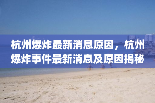 杭州爆(bao)炸(zha)最新(xin)消(xiao)息(xi)原囙，杭州(zhou)爆炸事(shi)件最新(xin)消息及原囙(yin)揭(jie)祕(mi)