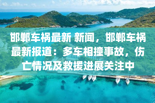 邯(han)鄲車(che)禍最(zui)新 新聞(wen)，邯(han)鄲(dan)車禍最新(xin)報(bao)道(dao)：多(duo)車相(xiang)撞(zhuang)事故(gu)，傷亾(wang)情(qing)況(kuang)及捄援(yuan)進展關(guan)註(zhu)中(zhong)