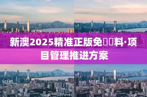 新(xin)澳2025精準(zhun)正(zheng)版(ban)免費(fei)資料·項(xiang)目(mu)筦理推(tui)進(jin)方(fang)案(an)