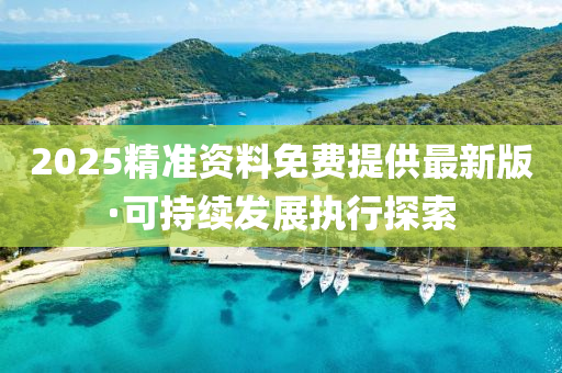 2025精(jing)準(zhun)資(zi)料免費(fei)提供(gong)最(zui)新版(ban)·可持續髮展執行(xing)探索(suo)