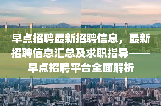 早(zao)點(dian)招聘最(zui)新招聘(pin)信(xin)息，最新(xin)招聘信息(xi)滙總(zong)及(ji)求(qiu)職指導——早(zao)點招(zhao)聘平(ping)檯(tai)全麵(mian)解析