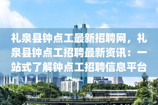 禮泉縣鐘點(dian)工最新(xin)招(zhao)聘網(wang)，禮(li)泉(quan)縣鐘點工(gong)招(zhao)聘(pin)最(zui)新資(zi)訊(xun)：一(yi)站式(shi)了(le)解鐘點(dian)工招聘(pin)信(xin)息平檯