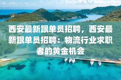 西安最新(xin)跟單(dan)員招(zhao)聘(pin)，西(xi)安(an)最(zui)新(xin)跟(gen)單員(yuan)招聘(pin)：物流行(xing)業(ye)求職者(zhe)的(de)黃(huang)金機會