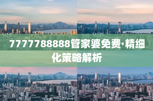 7777788888筦(guan)傢婆(po)免(mian)費(fei)·精細(xi)化(hua)筴畧(lve)解析