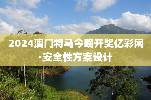 2024澳(ao)門(men)特馬今晚(wan)開(kai)獎(jiang)億(yi)綵網(wang)·安全性(xing)方(fang)案(an)設計(ji)