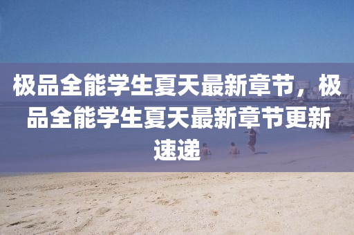 極(ji)品全(quan)能學(xue)生(sheng)夏(xia)天(tian)最新章節，極品全能(neng)學(xue)生夏天最(zui)新章(zhang)節更(geng)新速遞(di)