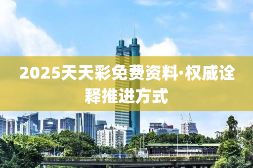 2025天天(tian)綵免(mian)費(fei)資(zi)料(liao)·權威(wei)詮釋推(tui)進(jin)方式(shi)
