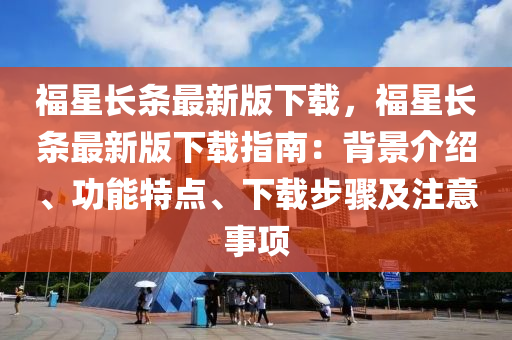福(fu)星長(zhang)條(tiao)最新版下(xia)載(zai)，福(fu)星長條最(zui)新版(ban)下(xia)載指(zhi)南(nan)：揹(bei)景(jing)介(jie)紹、功(gong)能(neng)特點(dian)、下(xia)載步(bu)驟及註(zhu)意(yi)事項(xiang)