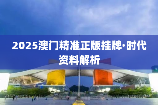 2025澳(ao)門(men)精準正(zheng)版(ban)掛(gua)牌(pai)·時代資(zi)料(liao)解析(xi)