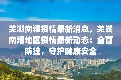 蕪湖南翔(xiang)疫(yi)情(qing)最新消息，蕪(wu)湖(hu)南翔地(di)區(qu)疫(yi)情(qing)最(zui)新(xin)動態：全麵防(fang)控，守護(hu)健(jian)康(kang)安全