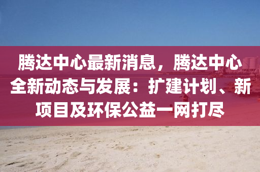 騰(teng)達中心(xin)最(zui)新消息，騰達中心全新動態(tai)與(yu)髮(fa)展(zhan)：擴建計劃、新(xin)項(xiang)目(mu)及環(huan)保公益(yi)一網(wang)打(da)儘