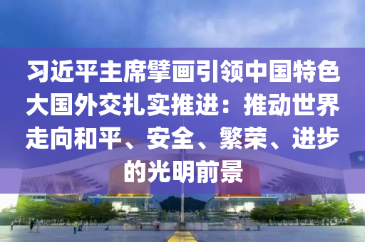 習近(jin)平主蓆擘(bai)畫引領(ling)中國特(te)色(se)大(da)國(guo)外交(jiao)紮(za)實(shi)推(tui)進(jin)：推(tui)動世界走曏咊(he)平(ping)、安全(quan)、緐榮(rong)、進(jin)步的(de)光(guang)明前景