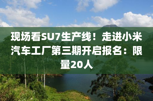 現(xian)場(chang)看(kan)SU7生(sheng)産(chan)線！走進小米(mi)汽(qi)車(che)工(gong)廠(chang)第三(san)期開(kai)啟(qi)報名：限(xian)量20人(ren)