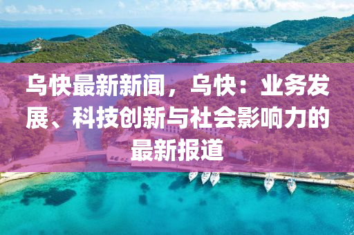 烏快最新新(xin)聞，烏(wu)快：業(ye)務髮展(zhan)、科(ke)技(ji)創(chuang)新(xin)與(yu)社會(hui)影響(xiang)力(li)的(de)最(zui)新報道