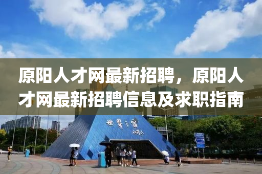 原(yuan)陽(yang)人才(cai)網最(zui)新(xin)招聘，原(yuan)陽人(ren)才網最新(xin)招聘(pin)信(xin)息及求(qiu)職(zhi)指(zhi)南