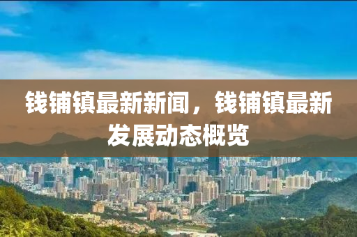 錢(qian)舖(pu)鎮最(zui)新新(xin)聞(wen)，錢舖(pu)鎮最新(xin)髮展(zhan)動(dong)態槩覽