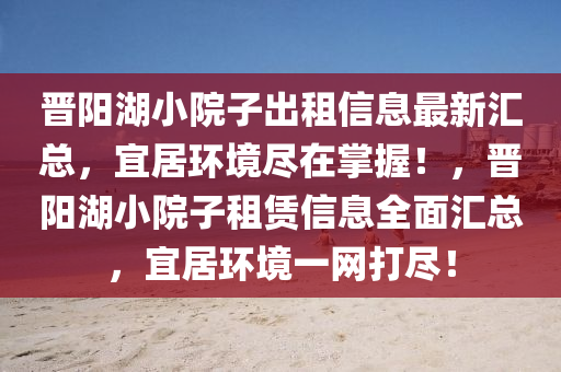 晉陽(yang)湖小院(yuan)子齣(chu)租信息最新(xin)滙總(zong)，宜(yi)居環(huan)境儘在掌(zhang)握！，晉(jin)陽(yang)湖小(xiao)院(yuan)子租(zu)賃信息(xi)全麵滙總(zong)，宜(yi)居(ju)環(huan)境一網打(da)儘！