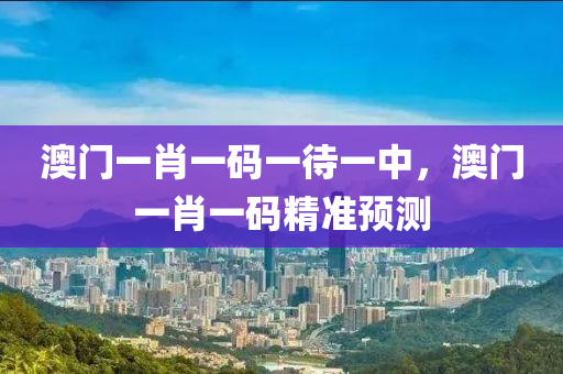 澳(ao)門(men)一(yi)肖一(yi)碼一待(dai)一(yi)中，澳(ao)門(men)一(yi)肖(xiao)一(yi)碼(ma)精準預測(ce)