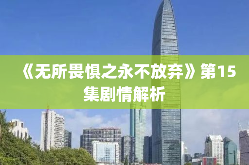 《無(wu)所(suo)畏(wei)懼之(zhi)永(yong)不(bu)放(fang)棄(qi)》第(di)15集劇(ju)情(qing)解析
