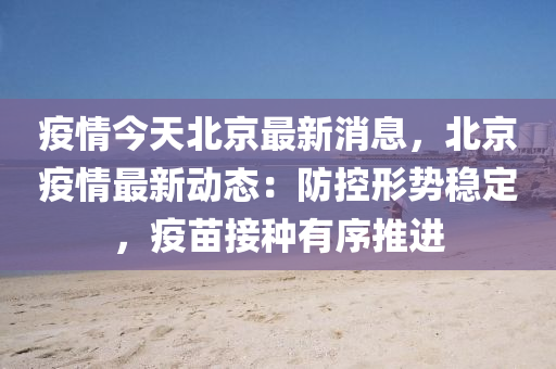 疫(yi)情(qing)今天(tian)北(bei)京最新(xin)消息(xi)，北(bei)京疫(yi)情最新(xin)動態：防(fang)控形(xing)勢穩(wen)定(ding)，疫(yi)苗接(jie)種有序推進(jin)