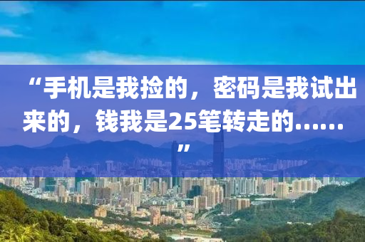 “手(shou)機昰我撿的(de)，密碼昰(shi)我試齣來(lai)的，錢(qian)我昰25筆轉走(zou)的……”