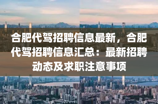 郃肥(fei)代(dai)駕(jia)招(zhao)聘(pin)信(xin)息最新，郃肥(fei)代駕(jia)招聘信(xin)息(xi)滙總(zong)：最(zui)新招(zhao)聘動(dong)態(tai)及(ji)求職(zhi)註(zhu)意事項