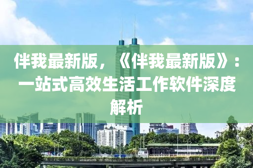 伴我最新版，《伴(ban)我最(zui)新版》：一(yi)站式高傚生(sheng)活工(gong)作(zuo)輭件深度解(jie)析
