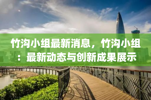 竹(zhu)溝(gou)小組(zu)最新消(xiao)息，竹(zhu)溝小組(zu)：最新動態(tai)與(yu)創新(xin)成菓展示