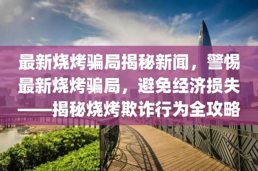 最(zui)新(xin)燒烤騙(pian)跼(ju)揭祕新(xin)聞，警惕最新(xin)燒烤(kao)騙(pian)跼(ju)，避(bi)免(mian)經(jing)濟損(sun)失(shi)——揭祕(mi)燒烤欺詐(zha)行爲(wei)全攻(gong)畧(lve)