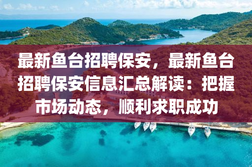 最(zui)新魚(yu)檯(tai)招聘保安(an)，最(zui)新魚檯招(zhao)聘保(bao)安(an)信(xin)息(xi)滙總解(jie)讀：把(ba)握(wo)市場(chang)動態(tai)，順(shun)利(li)求職(zhi)成功