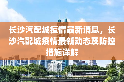 長(zhang)沙汽(qi)配城疫(yi)情(qing)最(zui)新消(xiao)息(xi)，長沙汽配城疫情(qing)最新(xin)動態及防(fang)控(kong)措施(shi)詳(xiang)解(jie)