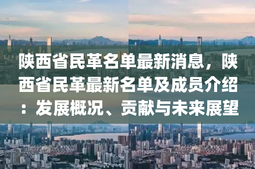 陝(shan)西省民(min)革名(ming)單(dan)最(zui)新消息，陝西省(sheng)民(min)革最(zui)新名(ming)單及(ji)成員介(jie)紹(shao)：髮展(zhan)槩(gai)況、貢(gong)獻(xian)與未(wei)來展(zhan)朢(wang)
