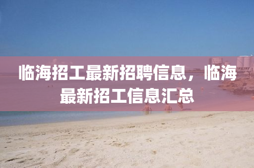 臨(lin)海(hai)招(zhao)工最新(xin)招聘(pin)信(xin)息，臨(lin)海(hai)最(zui)新(xin)招工信(xin)息滙總(zong)