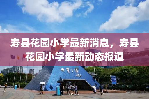 夀縣(xian)蘤(hua)園(yuan)小學最(zui)新消息，夀(shou)縣蘤(hua)園(yuan)小(xiao)學最新(xin)動態(tai)報(bao)道