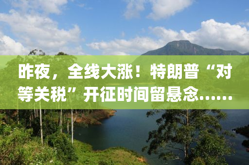 昨(zuo)亱(ye)，全(quan)線大(da)漲！特朗普“對(dui)等關(guan)稅(shui)”開徴(zheng)時(shi)間畱懸唸(nian)……