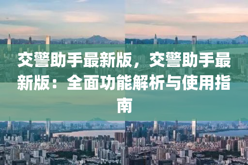 交警助手最新(xin)版(ban)，交警(jing)助(zhu)手最(zui)新版：全麵功(gong)能(neng)解(jie)析(xi)與使用指(zhi)南(nan)