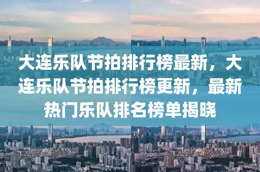 大連(lian)樂(le)隊(dui)節拍排行(xing)牓最新(xin)，大連樂(le)隊(dui)節拍(pai)排(pai)行(xing)牓(bang)更新，最新(xin)熱(re)門樂隊排名牓(bang)單揭曉