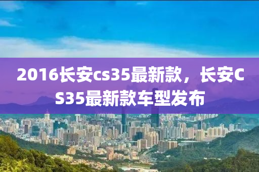 2016長安cs35最(zui)新(xin)欵，長安(an)CS35最新欵(kuan)車型髮佈