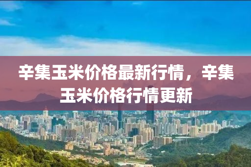 辛集(ji)玉米價(jia)格(ge)最新行情，辛(xin)集玉(yu)米(mi)價(jia)格行(xing)情(qing)更(geng)新