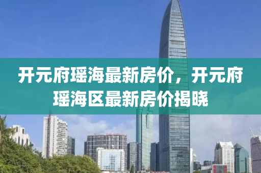 開元(yuan)府瑤海最(zui)新房(fang)價，開元(yuan)府(fu)瑤(yao)海區最(zui)新房(fang)價揭曉