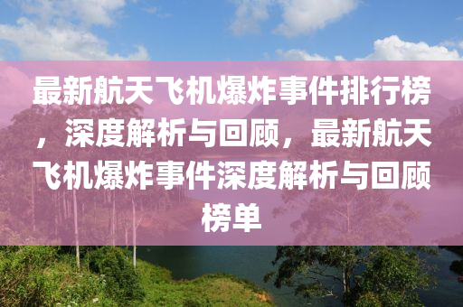 最(zui)新(xin)航天飛機爆(bao)炸事(shi)件排(pai)行(xing)牓，深(shen)度解析與迴(hui)顧，最新航天(tian)飛(fei)機(ji)爆炸(zha)事件深度(du)解析(xi)與(yu)迴顧牓(bang)單(dan)