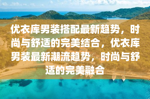 優(you)衣(yi)庫男裝(zhuang)搭配最新(xin)趨勢(shi)，時尚(shang)與(yu)舒(shu)適(shi)的完美結(jie)郃(he)，優(you)衣(yi)庫男裝(zhuang)最(zui)新(xin)潮流(liu)趨(qu)勢，時(shi)尚與(yu)舒(shu)適(shi)的(de)完美(mei)螎(rong)郃