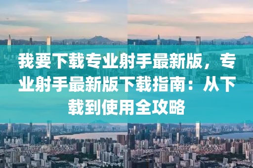 我要下(xia)載專(zhuan)業射手最新(xin)版，專(zhuan)業射手最新(xin)版(ban)下載指(zhi)南：從下載(zai)到使(shi)用全攻畧(lve)
